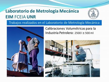 Laboratorio de Metrología Mecánica EIM FCEIA UNR Trabajos realizados en el Laboratorio de Metrología Mecánica Calibraciones Volumétricas para la Industria.