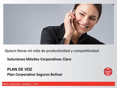 Soluciones Móviles Corporativas Claro PLAN DE VOZ Plan Corporativo Seguros Bolívar Quiero llenar mi vida de productividad y competitividad Oferta soluciones.