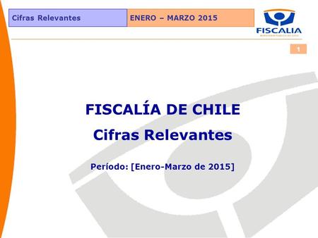 ENERO – MARZO 2015Cifras Relevantes 1 FISCALÍA DE CHILE Cifras Relevantes Período: [Enero-Marzo de 2015]