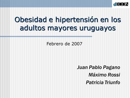 Obesidad e hipertensión en los adultos mayores uruguayos Juan Pablo Pagano Máximo Rossi Patricia Triunfo Febrero de 2007.