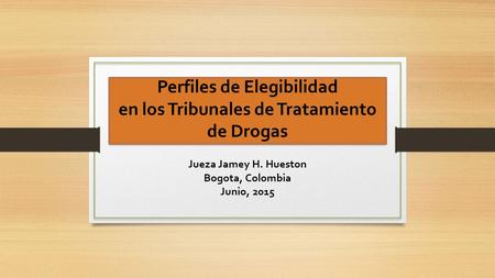 Perfiles de Elegibilidad en los Tribunales de Tratamiento de Drogas Jueza Jamey H. Hueston Bogota, Colombia Junio, 2015.