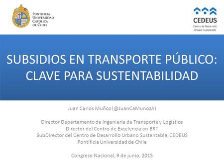 SUBSIDIOS EN TRANSPORTE PÚBLICO: CLAVE PARA SUSTENTABILIDAD Juan Carlos Muñoz Director Departamento de Ingeniería de Transporte y Logística.