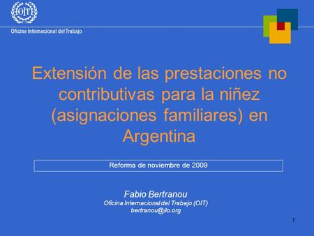 1 Extensión de las prestaciones no contributivas para la niñez (asignaciones familiares) en Argentina Reforma de noviembre de 2009 Fabio Bertranou Oficina.