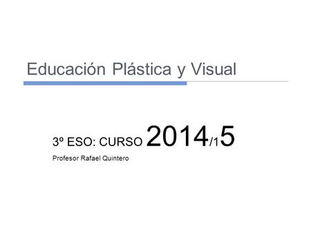 Educación Plástica y Visual 3º ESO: CURSO 2014 /1 5 Profesor Rafael Quintero.