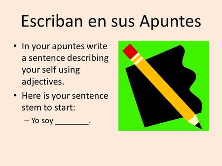 Escriban en sus Apuntes In your apuntes write a sentence describing your self using adjectives. Here is your sentence stem to start: – Yo soy ________.