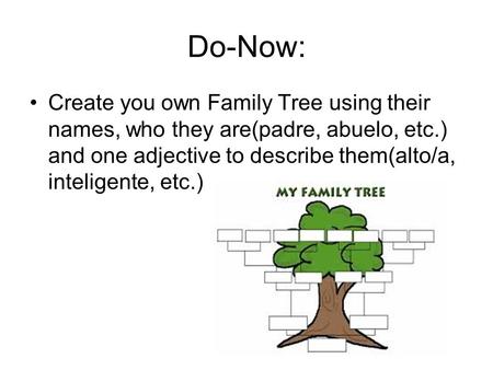 Do-Now: Create you own Family Tree using their names, who they are(padre, abuelo, etc.) and one adjective to describe them(alto/a, inteligente, etc.)