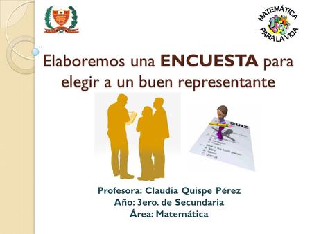 Elaboremos una ENCUESTA para elegir a un buen representante Profesora: Claudia Quispe Pérez Año: 3ero. de Secundaria Área: Matemática.