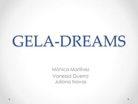 GELA-DREAMS Mónica Martínez Vanessa Guerra Juliana Navas.