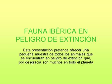 FAUNA IBÉRICA EN PELIGRO DE EXTINCIÓN Esta presentación pretende ofrecer una pequeña muestra de todos los animales que se encuentran en peligro de extinción.