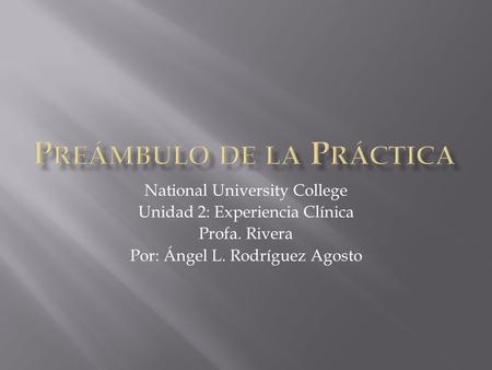 National University College Unidad 2: Experiencia Clínica Profa. Rivera Por: Ángel L. Rodríguez Agosto.