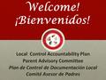 Local Control Accountability Plan Parent Advisory Committee Plan de Control de Documentación Local Comité Asesor de Padres Welcome! ¡Bienvenidos!