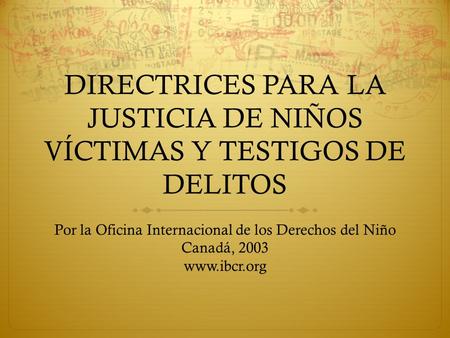 DIRECTRICES PARA LA JUSTICIA DE NIÑOS VÍCTIMAS Y TESTIGOS DE DELITOS Por la Oficina Internacional de los Derechos del Niño Canadá, 2003 www.ibcr.org.