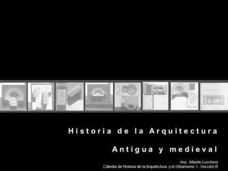 H i s t o r i a d e l a A r q u i t e c t u r a A n t i g u a y m e d i e v a l Arq. Alberto Lucchesi Cátedra de Historia de la Arquitectura y el Urbanismo.