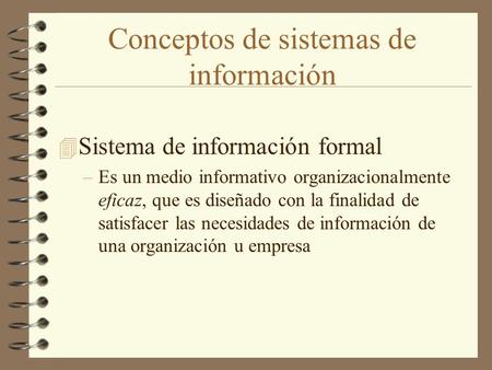 Conceptos de sistemas de información 4 Sistema de información formal –Es un medio informativo organizacionalmente eficaz, que es diseñado con la finalidad.