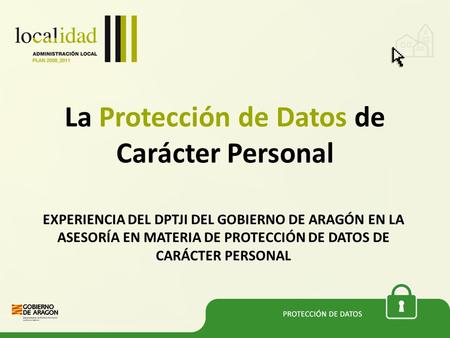 EXPERIENCIA DEL DPTJI DEL GOBIERNO DE ARAGÓN EN LA ASESORÍA EN MATERIA DE PROTECCIÓN DE DATOS DE CARÁCTER PERSONAL La Protección de Datos de Carácter Personal.