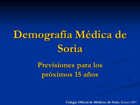 Colegio Oficial de Médicos de Soria.-Enero 2007 Demografía Médica de Soria Previsiones para los próximos 15 años.