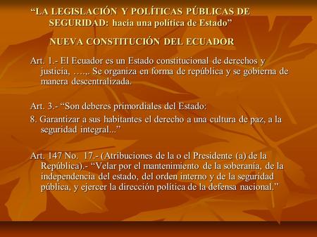 “LA LEGISLACIÓN Y POLÍTICAS PÚBLICAS DE SEGURIDAD: hacia una política de Estado” NUEVA CONSTITUCIÓN DEL ECUADOR Art. 1.- El Ecuador es un Estado constitucional.
