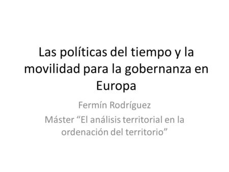 Las políticas del tiempo y la movilidad para la gobernanza en Europa Fermín Rodríguez Máster “El análisis territorial en la ordenación del territorio”