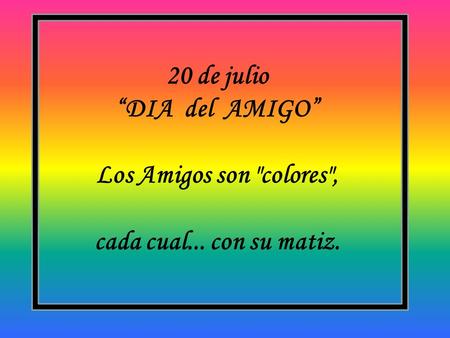 20 de julio “DIA del AMIGO” Los Amigos son colores, cada cual... con su matiz.