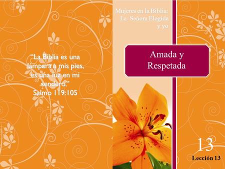 Amada y Respetada Mujeres en la Biblia: La Señora Elegida y yo 13 Lección 13 “La Biblia es una lámpara a mis pies, es una luz en mi sendero.” Salmo 119:105.
