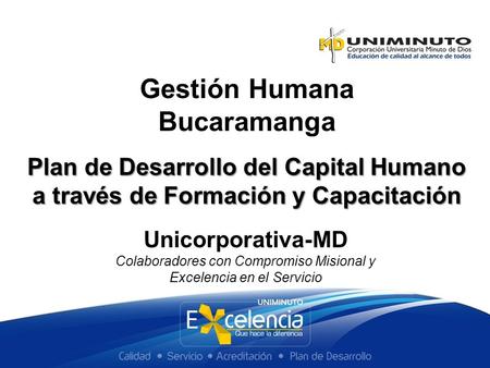 Plan de Desarrollo del Capital Humano a través de Formación y Capacitación Gestión Humana Bucaramanga Unicorporativa-MD Colaboradores con Compromiso Misional.