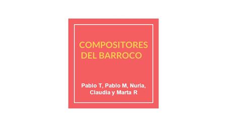 COMPOSITORES DEL BARROCO Pablo T, Pablo M, Nuria, Claudia y Marta R.