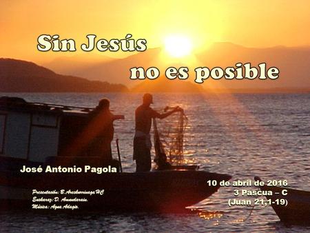 Presentación: B.Areskurrinaga HC Euskaraz: D. Amundarain. Música: Agua Adagio. 10 de abril de 2016 3 Pascua – C (Juan 21,1-19 (Juan 21,1-19 ) José Antonio.