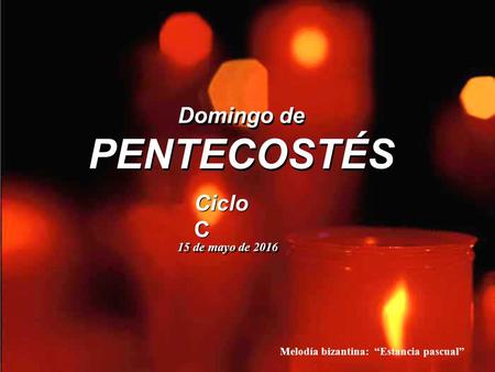 Ciclo C Domingo de PENTECOSTÉS Domingo de PENTECOSTÉS 15 de mayo de 2016 Melodía bizantina: “Estancia pascual”