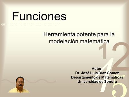 Funciones Herramienta potente para la modelación matemática Autor. Dr. José Luis Díaz Gómez Departamento de Matemáticas Universidad de Sonora.