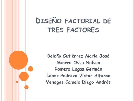 D ISEÑO FACTORIAL DE TRES FACTORES Beleño Gutiérrez María José Guerra Ossa Nelson Romero Lagos Germán López Pedrozo Víctor Alfonso Venegas Camelo Diego.