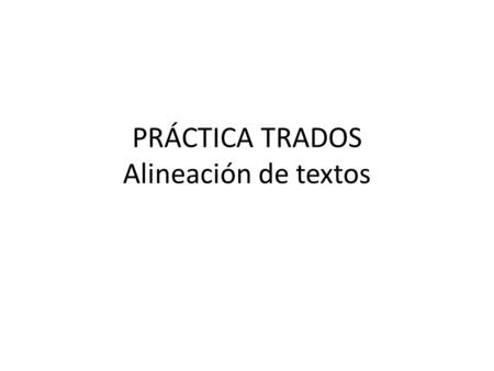 PRÁCTICA TRADOS Alineación de textos. Objetivo Esta práctica tiene como objetivo la utilización de herramientas de alineación de textos paralelos (un.