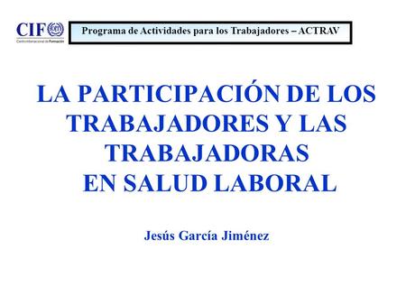 LA PARTICIPACIÓN DE LOS TRABAJADORES Y LAS TRABAJADORAS EN SALUD LABORAL Jesús García Jiménez Programa de Actividades para los Trabajadores – ACTRAV.