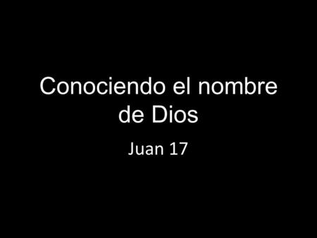 Conociendo el nombre de Dios Juan 17. Jua 17:26 Y les he dado a conocer tu nombre, y lo daré a conocer aún, para que el amor con que me has amado, esté.