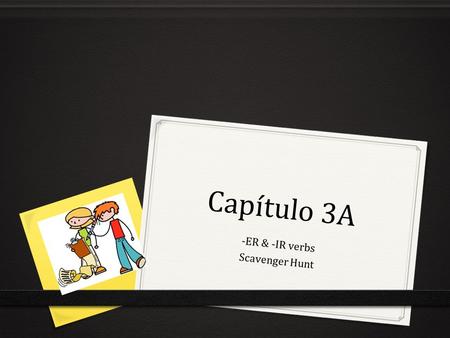 Capítulo 3A -ER & -IR verbs Scavenger Hunt. Directions: 1. Visit each poster (15 total) 2. Complete each sentence with the expression that BEST fits in.