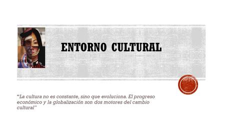 Entorno Cultural “La cultura no es constante, sino que evoluciona. El progreso económico y la globalización son dos motores del cambio cultural”
