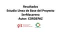 Resultados Estudio Línea de Base del Proyecto SerMacarena Autor: CORDEPAZ.