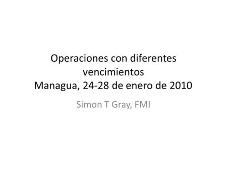 Operaciones con diferentes vencimientos Managua, 24-28 de enero de 2010 Simon T Gray, FMI.