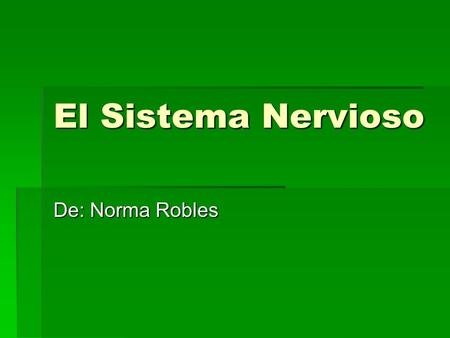 El Sistema Nervioso De: Norma Robles.  El sistema nervioso esta formado por el cerebro, la medula espinal, y una compleja red de neuronas. Este sistema.