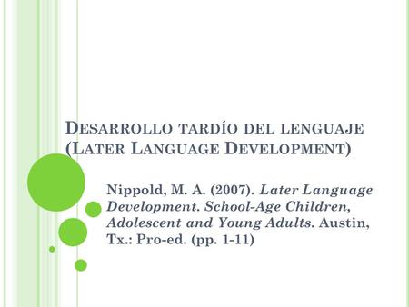 D ESARROLLO TARDÍO DEL LENGUAJE (L ATER L ANGUAGE D EVELOPMENT ) Nippold, M. A. (2007). Later Language Development. School-Age Children, Adolescent and.