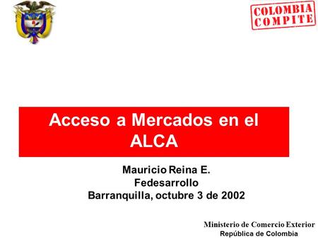 Ministerio de Comercio Exterior República de Colombia Acceso a Mercados en el ALCA Mauricio Reina E. Fedesarrollo Barranquilla, octubre 3 de 2002.