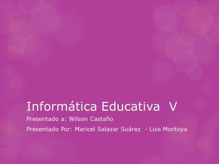Informática Educativa V Presentado a: Wilson Castaño Presentado Por: Maricel Salazar Suárez - Luis Montoya.