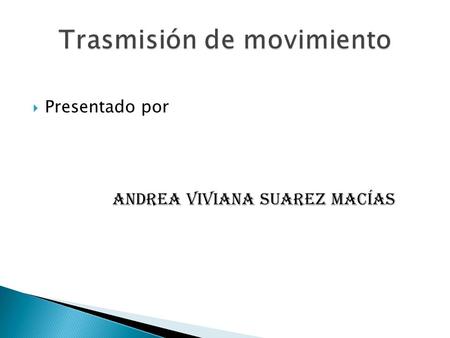  Presentado por andrea Viviana Suarez Macías.  ¿ Que es transmisión movimiento?  Transmisión de movimimiento es el conjunto de bandas cadenas o engranes.