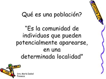 Dra. María Isabel Fonseca Qué es una población? “Es la comunidad de individuos que pueden potencialmente aparearse, en una determinada localidad”