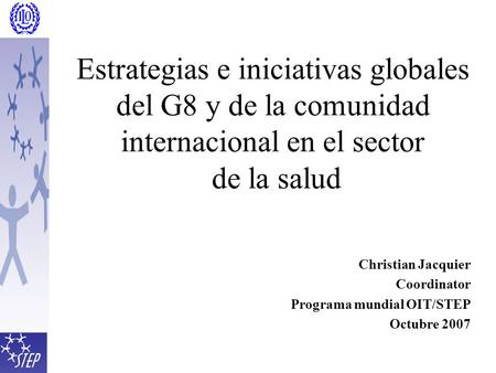 Estrategias e iniciativas globales del G8 y de la comunidad internacional en el sector de la salud Christian Jacquier Coordinator Programa mundial OIT/STEP.