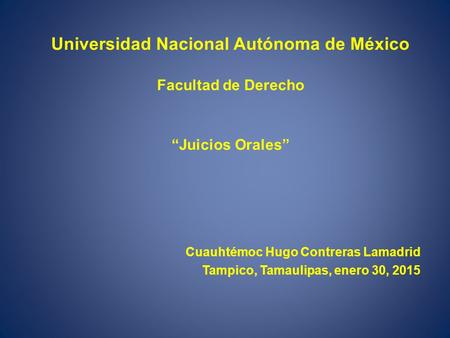 Universidad Nacional Autónoma de México Facultad de Derecho “Juicios Orales” Cuauhtémoc Hugo Contreras Lamadrid Tampico, Tamaulipas, enero 30, 2015.