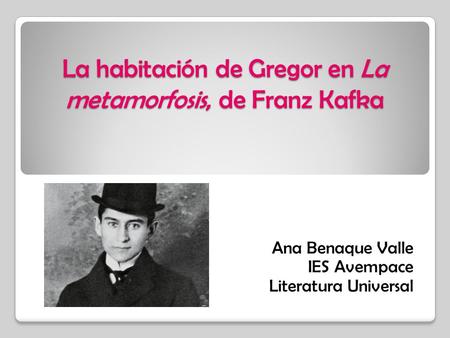 La habitación de Gregor en La metamorfosis, de Franz Kafka Ana Benaque Valle IES Avempace Literatura Universal.