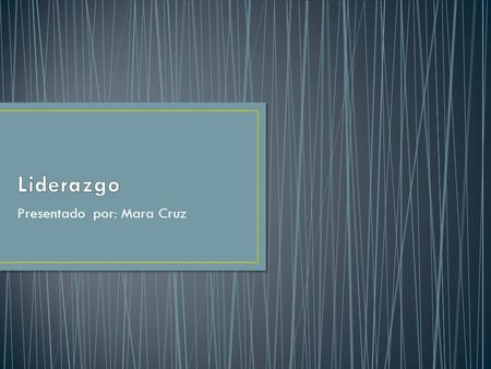 Presentado por: Mara Cruz. El Liderazgo es la capacidad de influir sobre otros mediante el principio del poder, y el potencial de las personas y las organizaciones.