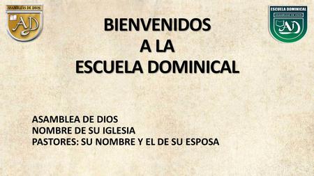 BIENVENIDOS A LA ESCUELA DOMINICAL ASAMBLEA DE DIOS NOMBRE DE SU IGLESIA PASTORES: SU NOMBRE Y EL DE SU ESPOSA.