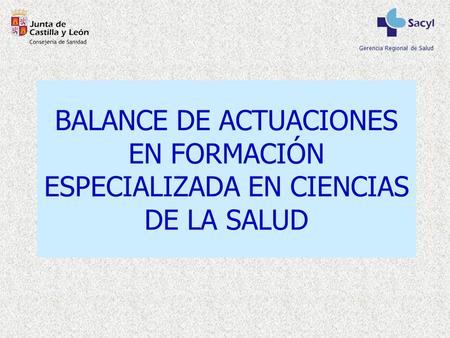 Gerencia Regional de Salud BALANCE DE ACTUACIONES EN FORMACIÓN ESPECIALIZADA EN CIENCIAS DE LA SALUD.