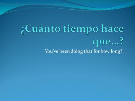 You’ve been doing that for how long?! ________________________________________________________.